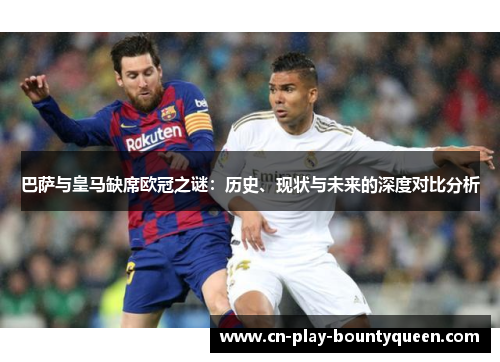巴萨与皇马缺席欧冠之谜：历史、现状与未来的深度对比分析