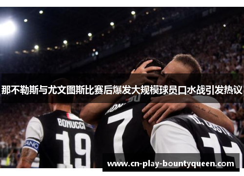 那不勒斯与尤文图斯比赛后爆发大规模球员口水战引发热议